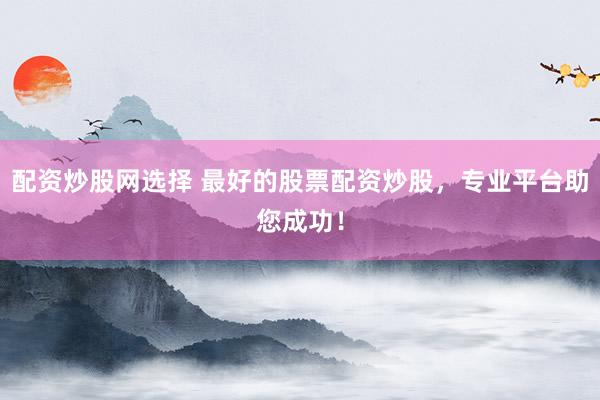 配资炒股网选择 最好的股票配资炒股，专业平台助您成功！
