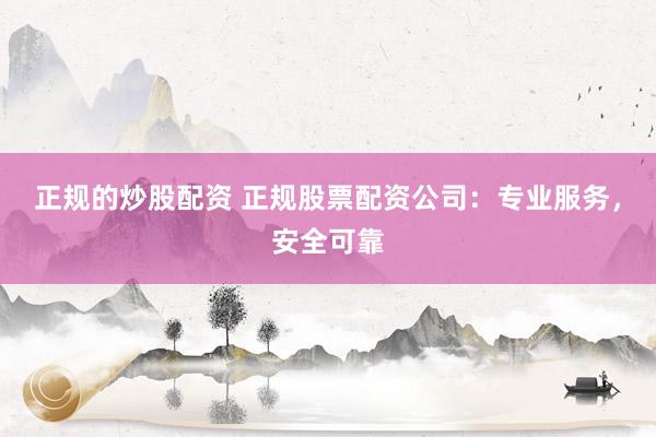 正规的炒股配资 正规股票配资公司：专业服务，安全可靠