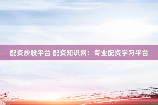 配资炒股平台 配资知识网：专业配资学习平台