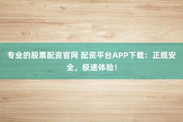 专业的股票配资官网 配资平台APP下载：正规安全，极速体验！
