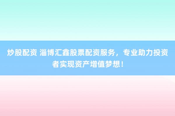 炒股配资 淄博汇鑫股票配资服务,专业助力投资者实现资产增值梦想!