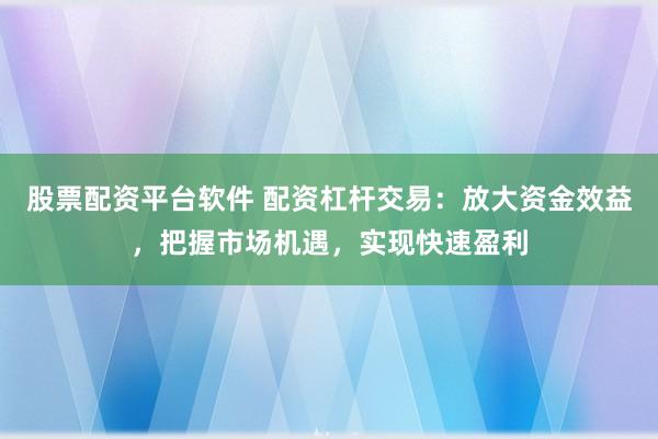股票配资平台软件 配资杠杆交易：放大资金效益，把握市场机遇，实现快速盈利