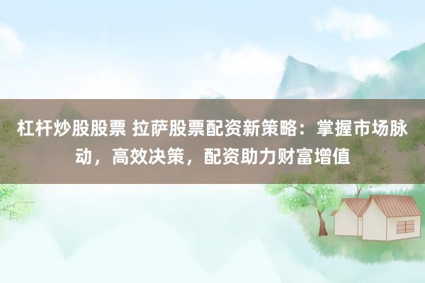 杠杆炒股股票 拉萨股票配资新策略：掌握市场脉动，高效决策，配资助力财富增值